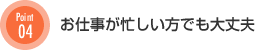 お仕事が忙しい方でも大丈夫